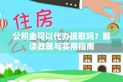 鸡东公积金可以代办提取吗？解读政策与实用指南