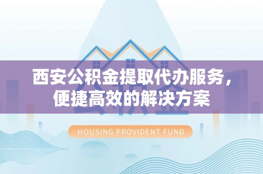 鸡东西安公积金提取代办服务，便捷高效的解决方案