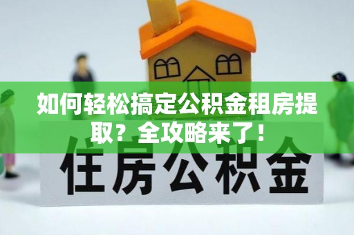 鸡东如何轻松搞定公积金租房提取？全攻略来了！