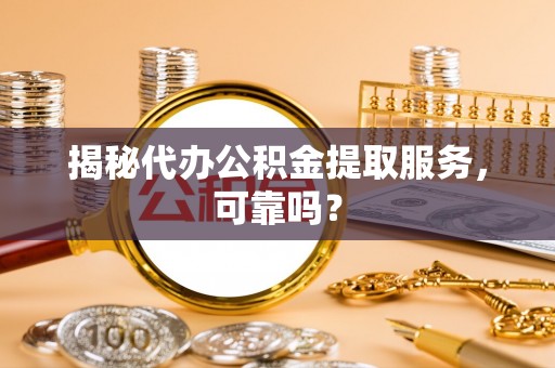 鸡东揭秘代办公积金提取服务，可靠吗？