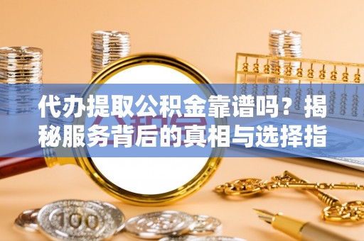 鸡东代办提取公积金靠谱吗？揭秘服务背后的真相与选择指南