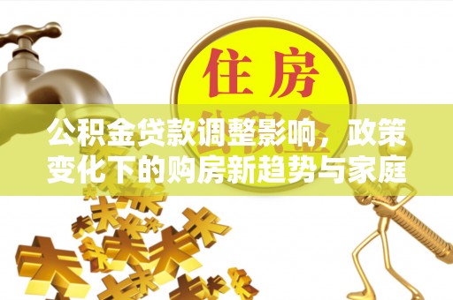 鸡东公积金贷款调整影响，政策变化下的购房新趋势与家庭财务规划