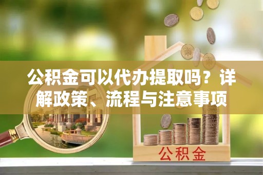 鸡东公积金可以代办提取吗？详解政策、流程与注意事项