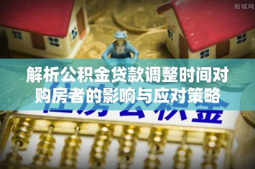 鸡东解析公积金贷款调整时间对购房者的影响与应对策略