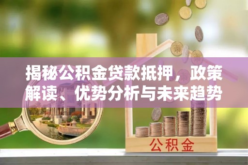 鸡东揭秘公积金贷款抵押，政策解读、优势分析与未来趋势