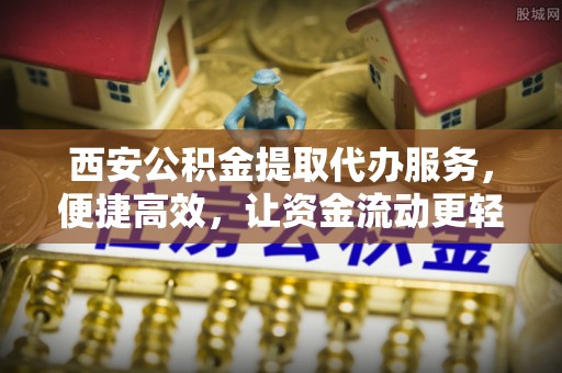 鸡东西安公积金提取代办服务，便捷高效，让资金流动更轻松