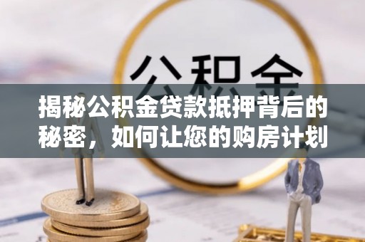 鸡东揭秘公积金贷款抵押背后的秘密，如何让您的购房计划更轻松？
