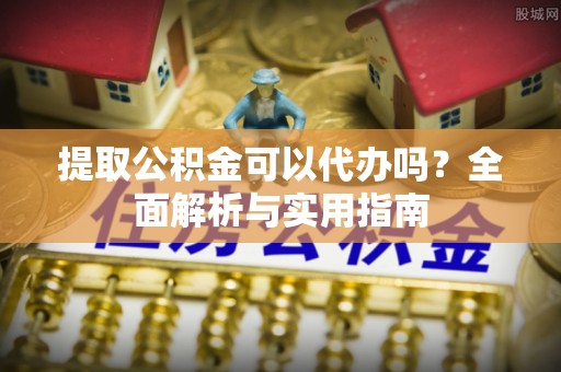 鸡东提取公积金可以代办吗？全面解析与实用指南
