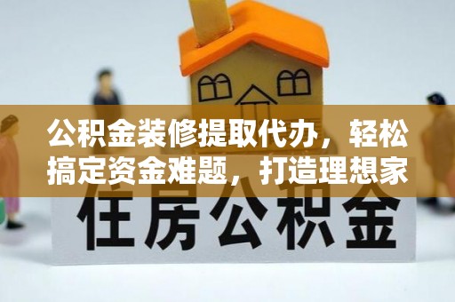 鸡东公积金装修提取代办，轻松搞定资金难题，打造理想家居