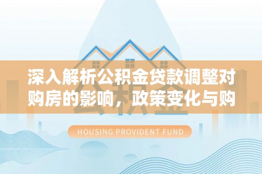 鸡东深入解析公积金贷款调整对购房的影响，政策变化与购房者选择