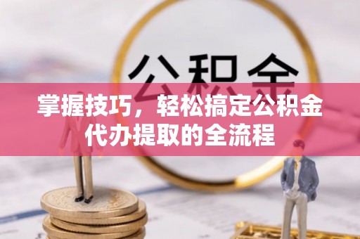 鸡东掌握技巧，轻松搞定公积金代办提取的全流程