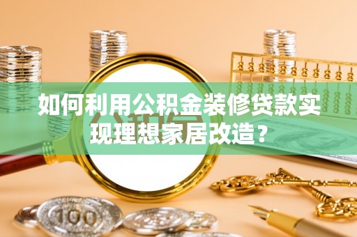 鸡东如何利用公积金装修贷款实现理想家居改造？