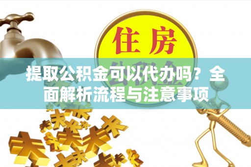 鸡东提取公积金可以代办吗？全面解析流程与注意事项