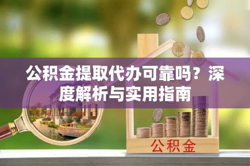 鸡东公积金提取代办可靠吗？深度解析与实用指南