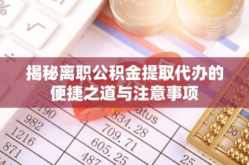 鸡东揭秘离职公积金提取代办的便捷之道与注意事项