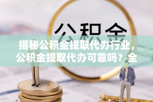 鸡东揭秘公积金提取代办行业，公积金提取代办可靠吗？全面解析与风险规避