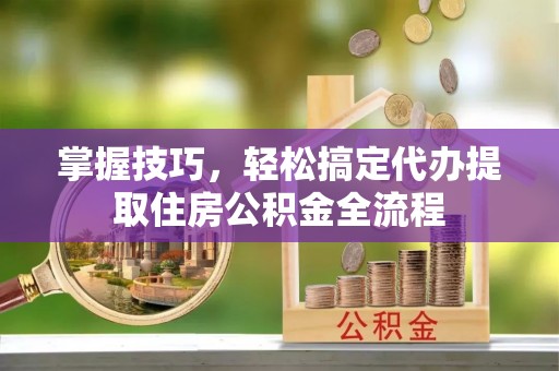 鸡东掌握技巧，轻松搞定代办提取住房公积金全流程
