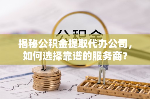 鸡东揭秘公积金提取代办公司，如何选择靠谱的服务商？