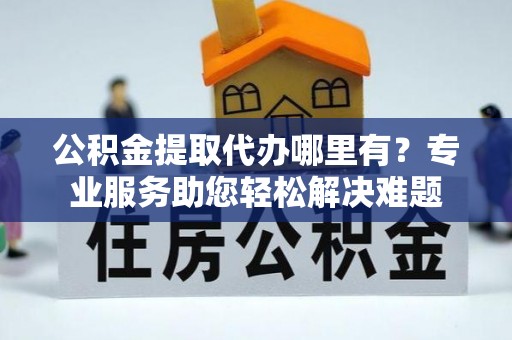 鸡东公积金提取代办哪里有？专业服务助您轻松解决难题