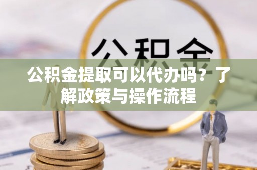 鸡东公积金提取可以代办吗？了解政策与操作流程