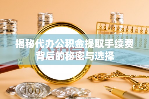 鸡东揭秘代办公积金提取手续费背后的秘密与选择