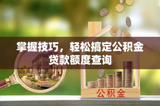 鸡东掌握技巧，轻松搞定公积金贷款额度查询