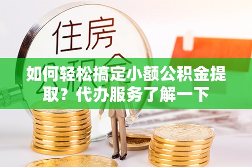 鸡东如何轻松搞定小额公积金提取？代办服务了解一下