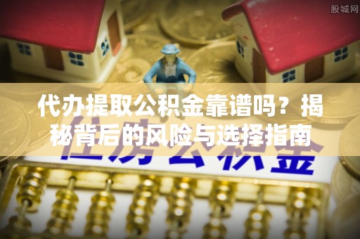 鸡东代办提取公积金靠谱吗？揭秘背后的风险与选择指南