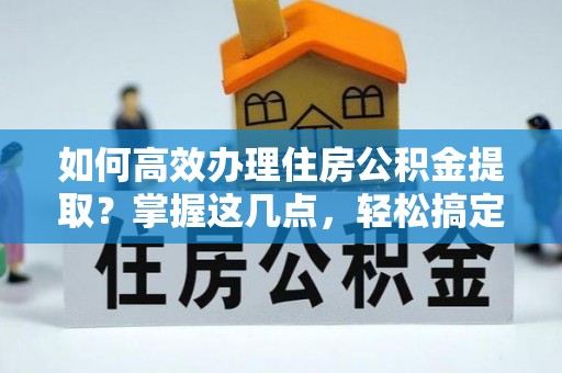 鸡东如何高效办理住房公积金提取？掌握这几点，轻松搞定！