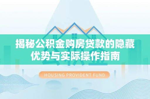 鸡东揭秘公积金购房贷款的隐藏优势与实际操作指南