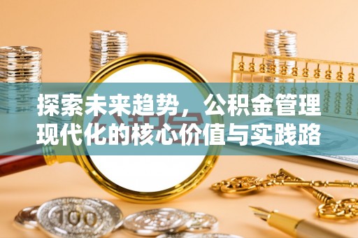 鸡东探索未来趋势，公积金管理现代化的核心价值与实践路径