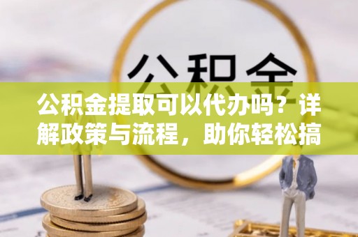 鸡东公积金提取可以代办吗？详解政策与流程，助你轻松搞定！