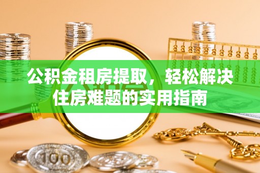 鸡东公积金租房提取，轻松解决住房难题的实用指南