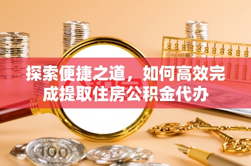 鸡东探索便捷之道，如何高效完成提取住房公积金代办