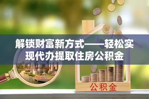 鸡东解锁财富新方式——轻松实现代办提取住房公积金