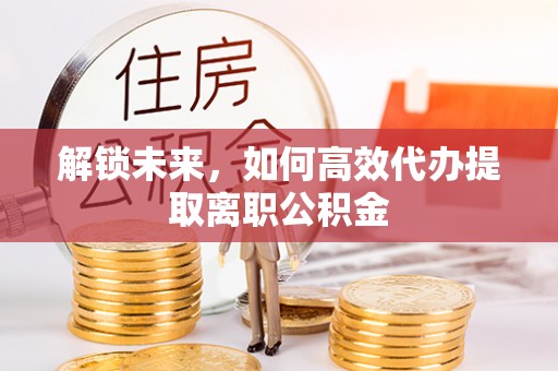 鸡东解锁未来，如何高效代办提取离职公积金