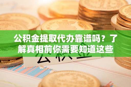 鸡东公积金提取代办靠谱吗？了解真相前你需要知道这些