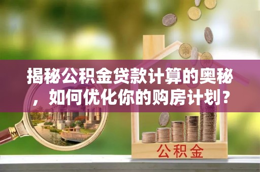 鸡东揭秘公积金贷款计算的奥秘，如何优化你的购房计划？