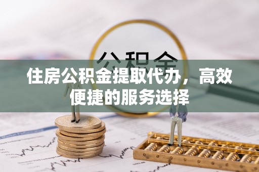 鸡东住房公积金提取代办，高效便捷的服务选择