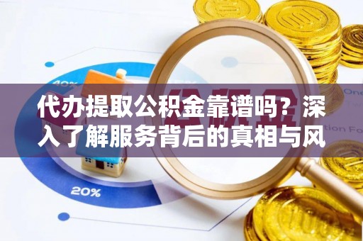 鸡东代办提取公积金靠谱吗？深入了解服务背后的真相与风险