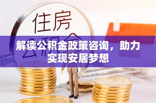 鸡东解读公积金政策咨询，助力实现安居梦想