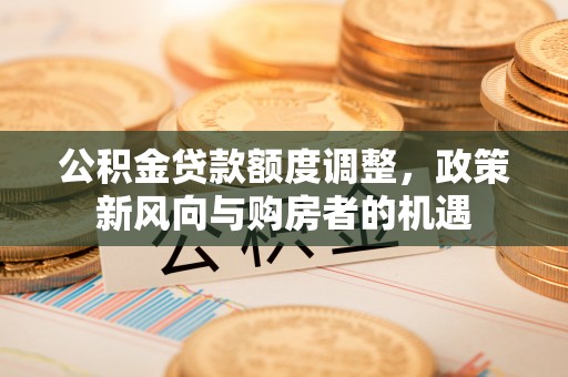 鸡东公积金贷款额度调整，政策新风向与购房者的机遇