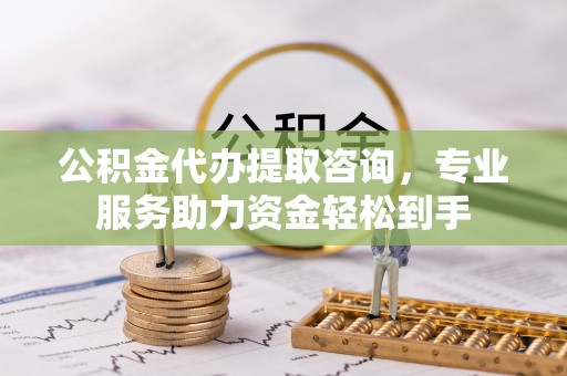 鸡东公积金代办提取咨询，专业服务助力资金轻松到手