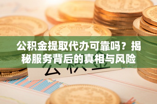 鸡东公积金提取代办可靠吗？揭秘服务背后的真相与风险