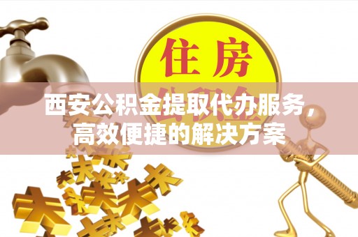 鸡东西安公积金提取代办服务，高效便捷的解决方案