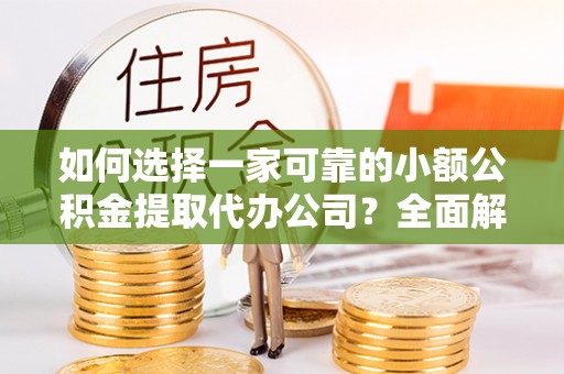 鸡东如何选择一家可靠的小额公积金提取代办公司？全面解析与指南