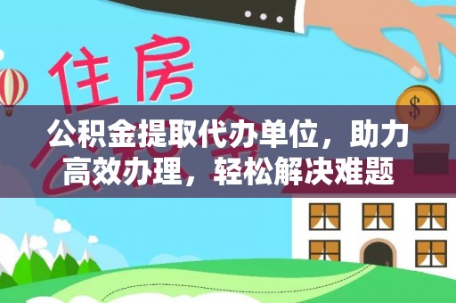 鸡东公积金提取代办单位，助力高效办理，轻松解决难题