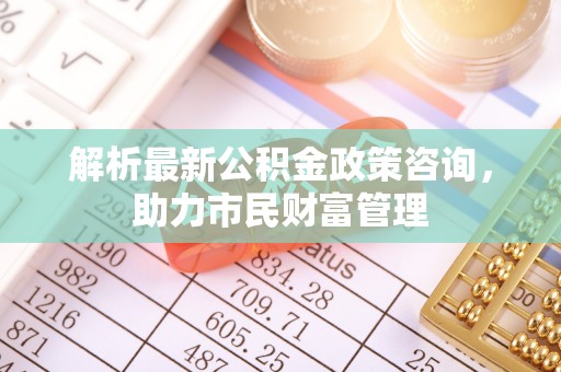 鸡东解析最新公积金政策咨询，助力市民财富管理