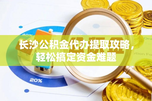 鸡东长沙公积金代办提取攻略，轻松搞定资金难题