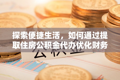 鸡东探索便捷生活，如何通过提取住房公积金代办优化财务规划